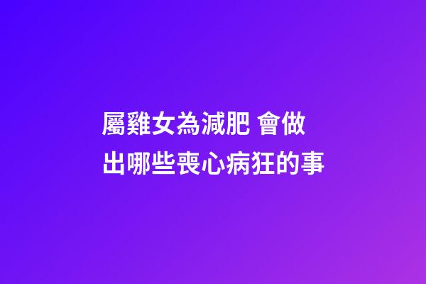 屬雞女為減肥 會做出哪些喪心病狂的事